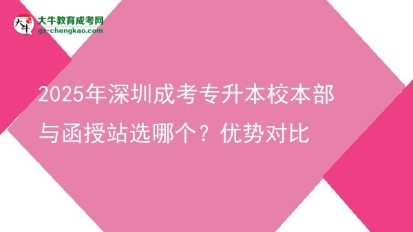 2025年深圳成考專升本校本部與函授站選哪個(gè)？?jī)?yōu)勢(shì)對(duì)比圖片