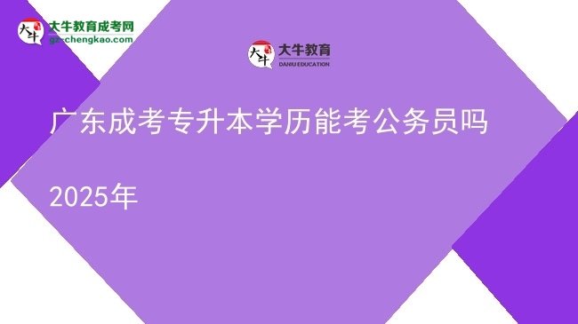 廣東成考專(zhuān)升本學(xué)歷能考公務(wù)員嗎2025年圖片