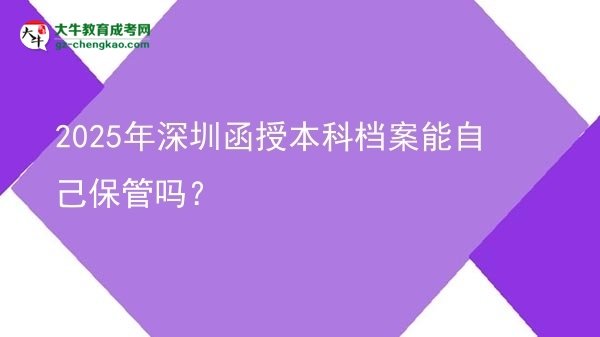 2025年深圳函授本科檔案能自己保管嗎？圖片
