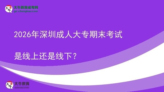 2026年深圳成人大專期末考試是線上還是線下？圖片