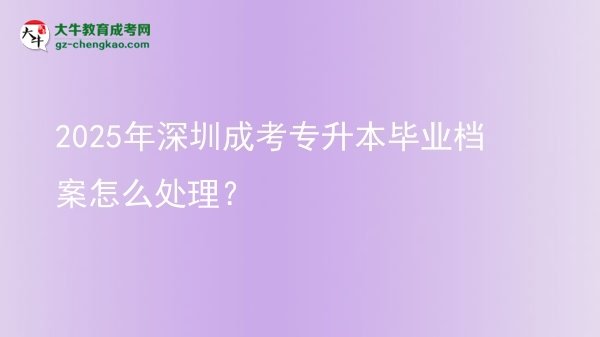 2025年深圳成考專升本畢業(yè)檔案怎么處理？圖片