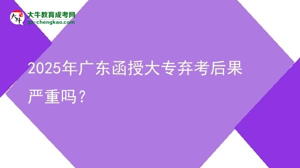 2025年廣東函授大專棄考后果嚴(yán)重嗎？圖片