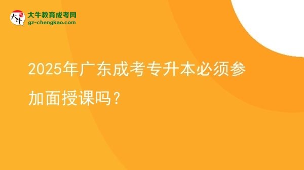 2025年廣東成考專升本必須參加面授課嗎？圖片