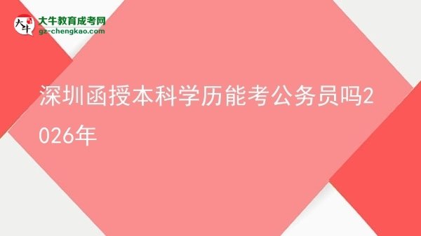 深圳函授本科學(xué)歷能考公務(wù)員嗎2026年圖片