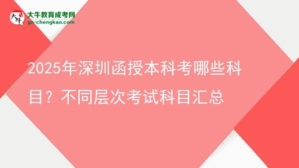 2025年深圳函授本科考哪些科目？不同層次考試科目匯總圖片