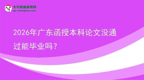 2026年廣東函授本科論文沒(méi)通過(guò)能畢業(yè)嗎？圖片