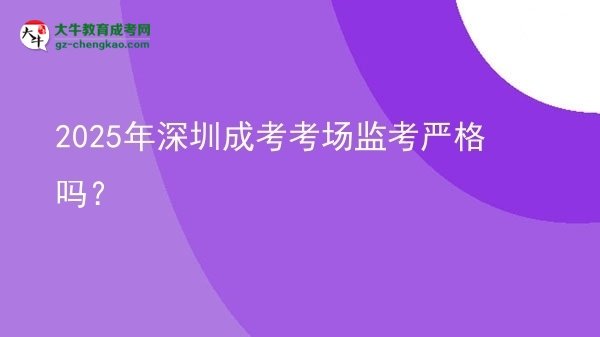 2025年深圳成考考場監(jiān)考嚴格嗎？