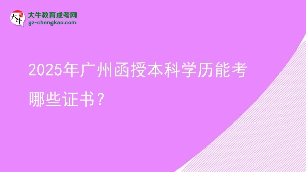 【答疑】2025年廣州函授本科學歷能考哪些證書？