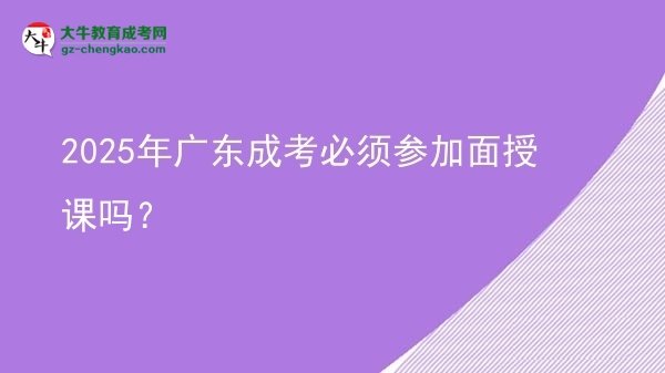 2025年廣東成考必須參加面授課嗎？
