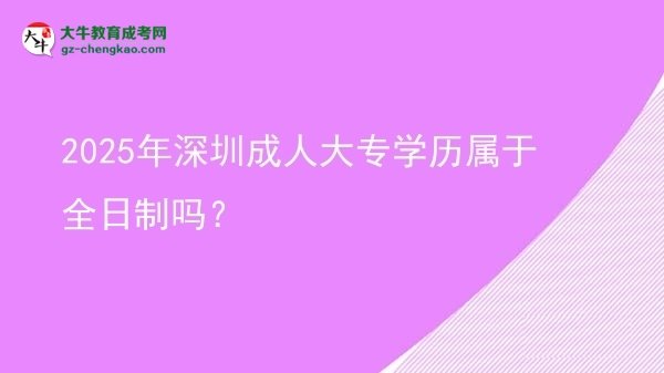 2025年深圳成人大專學(xué)歷屬于全日制嗎？圖片