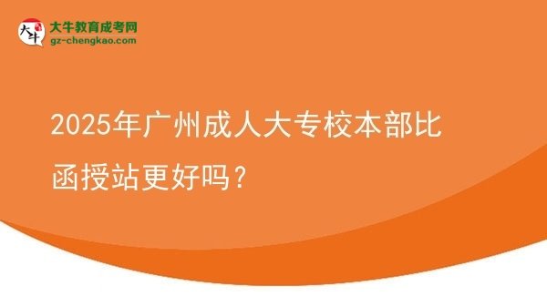 2025年廣州成人大專校本部比函授站更好嗎？圖片