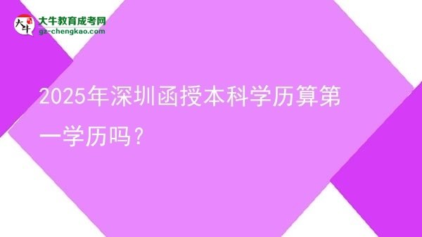 【圖文】2025年深圳函授本科學(xué)歷算第一學(xué)歷嗎？