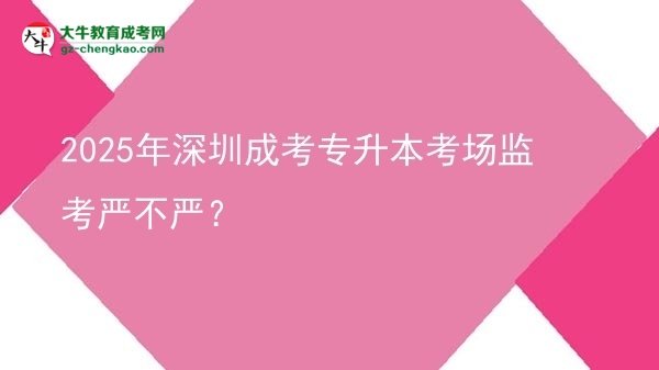 2025年深圳成考專升本考場(chǎng)監(jiān)考嚴(yán)不嚴(yán)？圖片