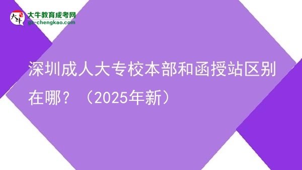 深圳成人大專校本部和函授站區(qū)別在哪？（2025年新）圖片