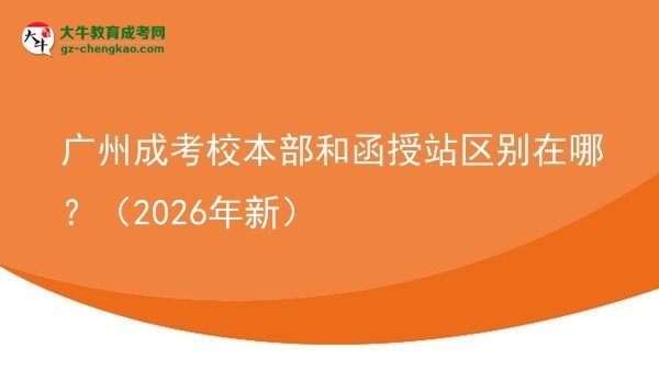 廣州成考校本部和函授站區(qū)別在哪？（2026年新）圖片