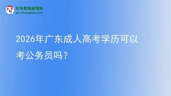 2026年廣東成人高考學(xué)歷可以考公務(wù)員嗎？圖片