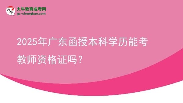 【圖文】2025年廣東函授本科學(xué)歷能考教師資格證嗎？