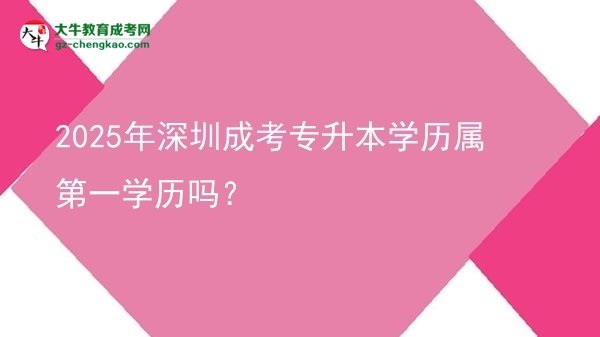 2025年深圳成考專升本學(xué)歷屬第一學(xué)歷嗎？圖片