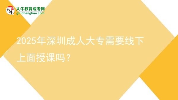 2025年深圳成人大專需要線下上面授課嗎？