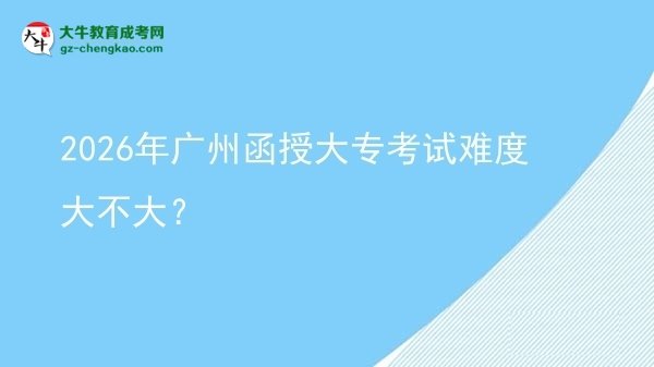 2026年廣州函授大?？荚囯y度大不大？圖片