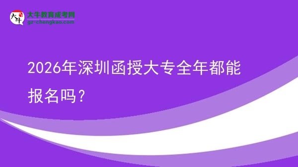 2026年深圳函授大專全年都能報名嗎？圖片