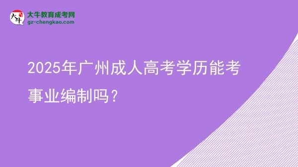 2025年廣州成人高考學(xué)歷能考事業(yè)編制嗎？圖片