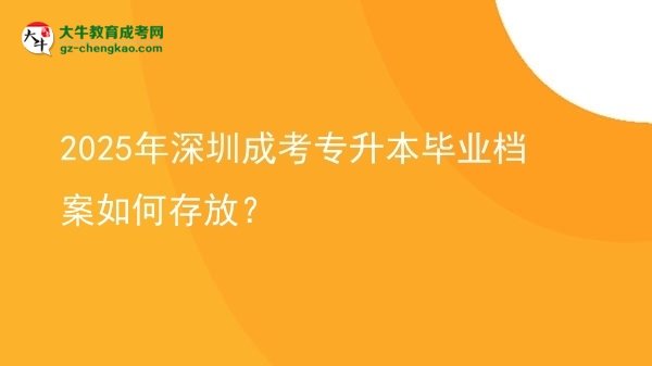 【科普】2025年深圳成考專升本畢業(yè)檔案如何存放？