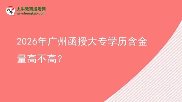 2026年廣州函授大專學(xué)歷含金量高不高？圖片