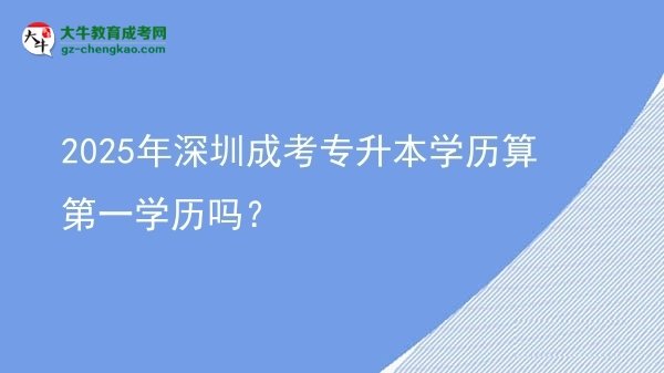 【圖文】2025年深圳成考專升本學歷算第一學歷嗎？