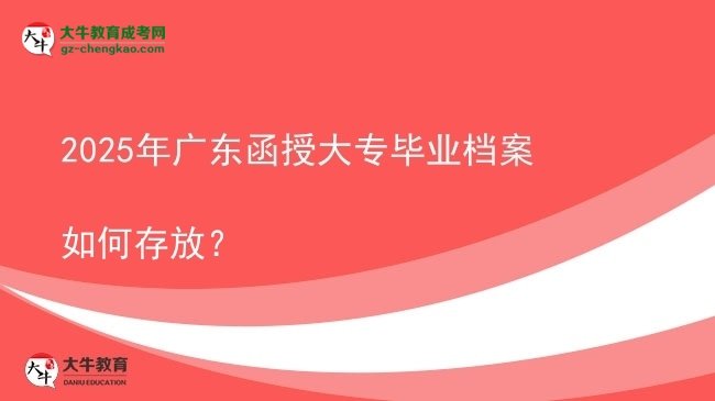 2025年廣東函授大專畢業(yè)檔案如何存放？圖片