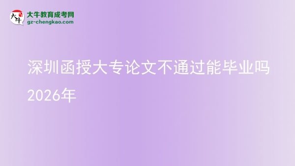 深圳函授大專(zhuān)論文不通過(guò)能畢業(yè)嗎2026年圖片