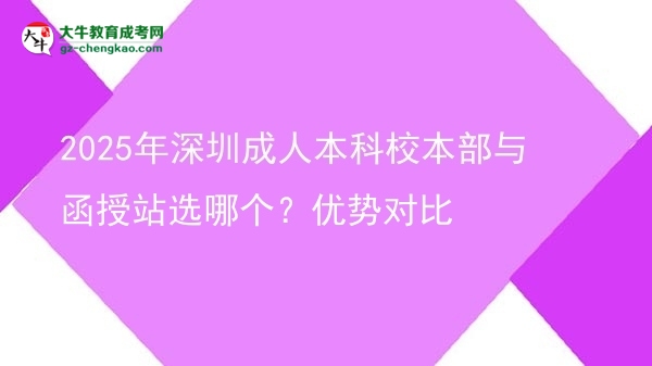 2025年深圳成人本科校本部與函授站選哪個？優(yōu)勢對比圖片