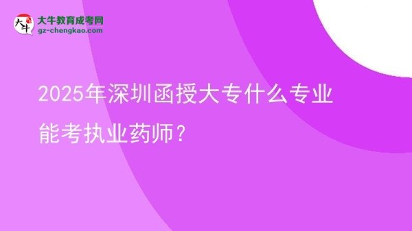 2025年深圳函授大專什么專業(yè)能考執(zhí)業(yè)藥師？