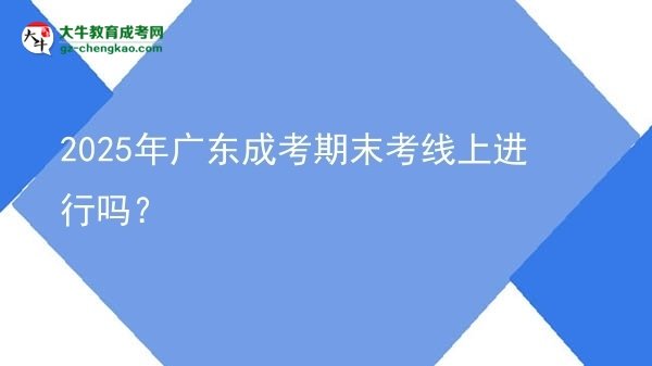 2025年廣東成考期末考線上進行嗎？圖片