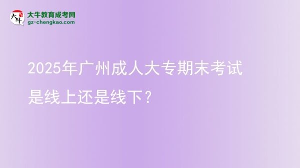 2025年廣州成人大專期末考試是線上還是線下？圖片