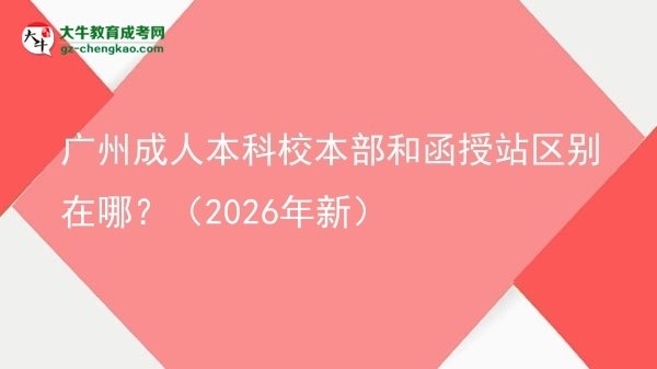 廣州成人本科校本部和函授站區(qū)別在哪？（2026年新）圖片