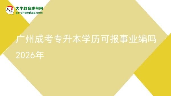 廣州成考專升本學(xué)歷可報(bào)事業(yè)編嗎2026年圖片