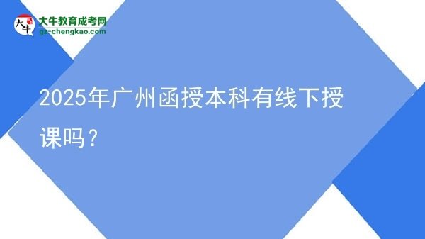 2025年廣州函授本科有線下授課嗎？圖片
