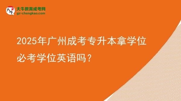 2025年廣州成考專升本拿學(xué)位必考學(xué)位英語嗎？圖片