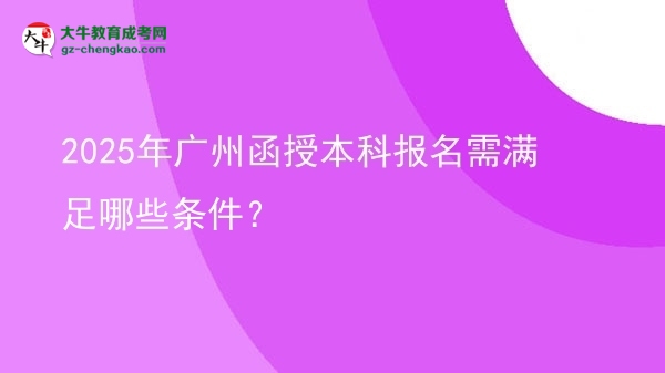 2025年廣州函授本科報(bào)名需滿足哪些條件？圖片