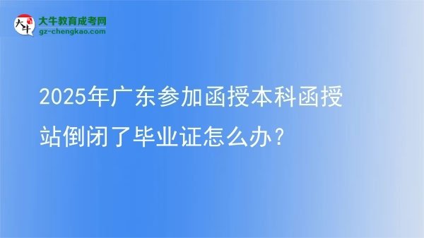 【科普】2025年廣東參加函授本科函授站倒閉了畢業(yè)證怎么辦？