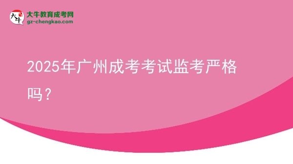 2025年廣州成考考試監(jiān)考嚴格嗎？