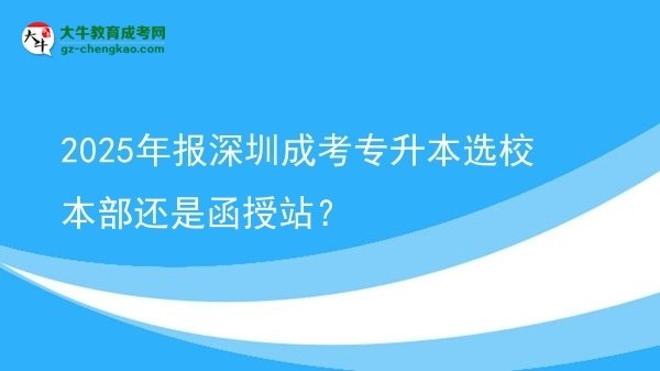 2025年報(bào)深圳成考專升本選校本部還是函授站？圖片