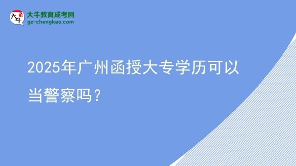 2025年廣州函授大專學(xué)歷可以當(dāng)警察嗎？圖片