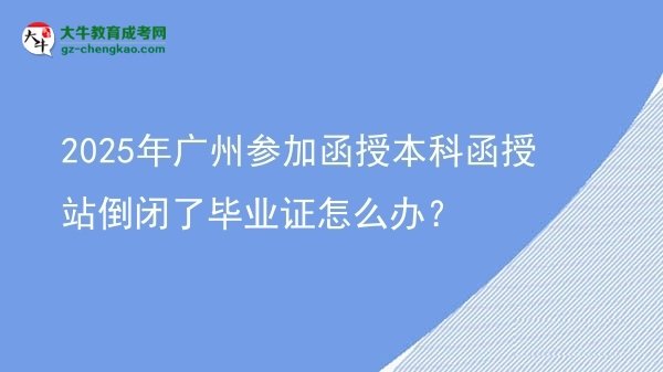 【科普】2025年廣州參加函授本科函授站倒閉了畢業(yè)證怎么辦？