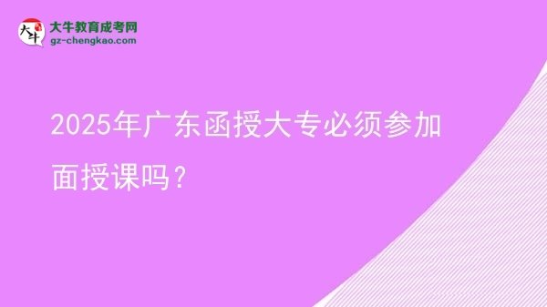 2025年廣東函授大專必須參加面授課嗎？圖片
