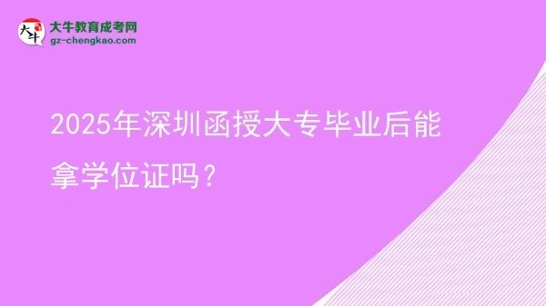 2025年深圳函授大專(zhuān)畢業(yè)后能拿學(xué)位證嗎？圖片