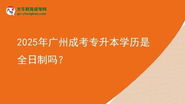 2025年廣州成考專升本學(xué)歷是全日制嗎？圖片