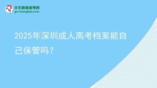 2025年深圳成人高考檔案能自己保管嗎？圖片