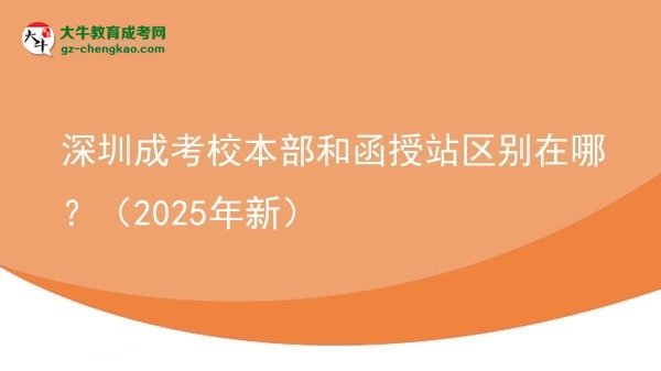 深圳成考校本部和函授站區(qū)別在哪？（2025年新）圖片